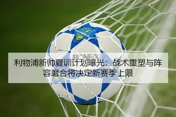 利物浦新帅夏训计划曝光：战术重塑与阵容磨合将决定新赛季上限